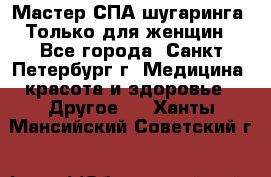 Мастер СПА-шугаринга. Только для женщин - Все города, Санкт-Петербург г. Медицина, красота и здоровье » Другое   . Ханты-Мансийский,Советский г.